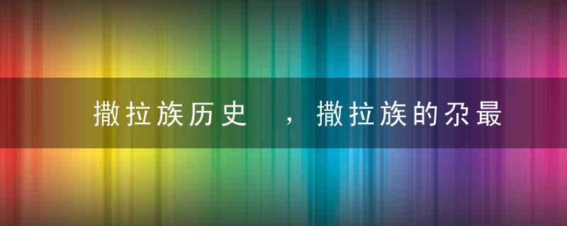 撒拉族历史 ，撒拉族的尕最制度是啥
